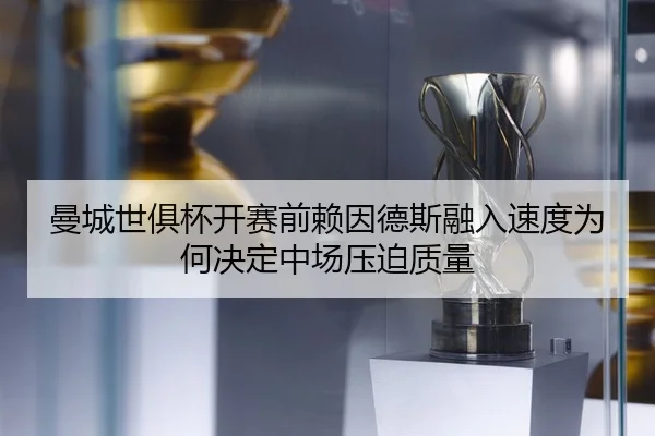 曼城世俱杯开赛前赖因德斯融入速度为何决定中场压迫质量