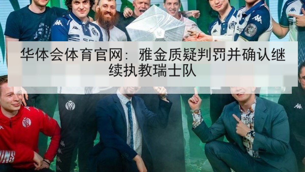 华体会体育官网: 雅金质疑判罚并确认继续执教瑞士队