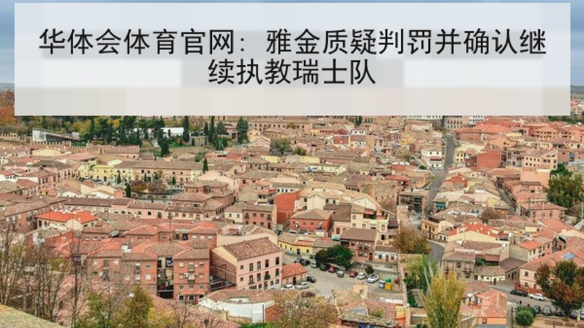 华体会体育官网: 雅金质疑判罚并确认继续执教瑞士队