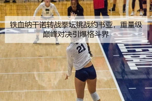 铁血纳干诺转战拳坛挑战约书亚，重量级巅峰对决引爆格斗界