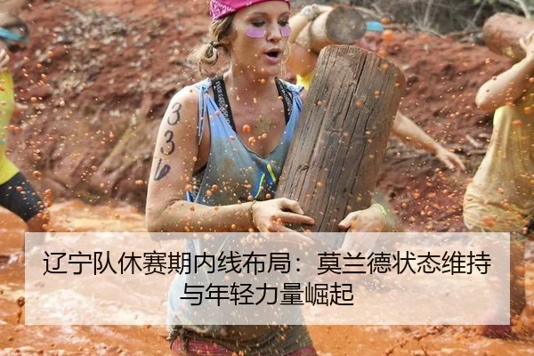 辽宁队休赛期内线布局：莫兰德状态维持与年轻力量崛起