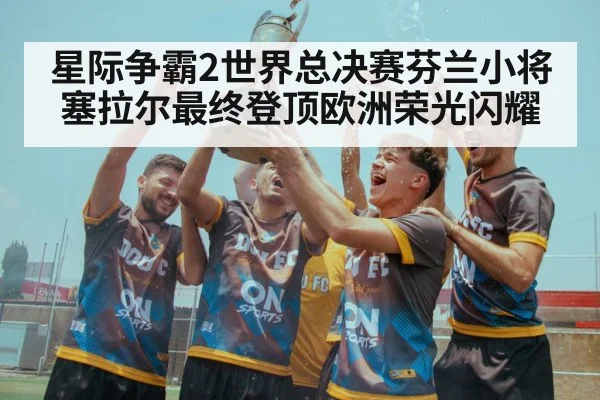 星际争霸2世界总决赛芬兰小将塞拉尔最终登顶欧洲荣光闪耀