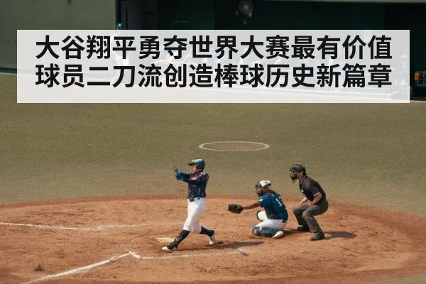 大谷翔平勇夺世界大赛最有价值球员二刀流创造棒球历史新篇章